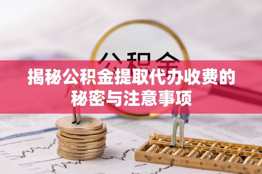 通榆揭秘公积金提取代办收费的秘密与注意事项