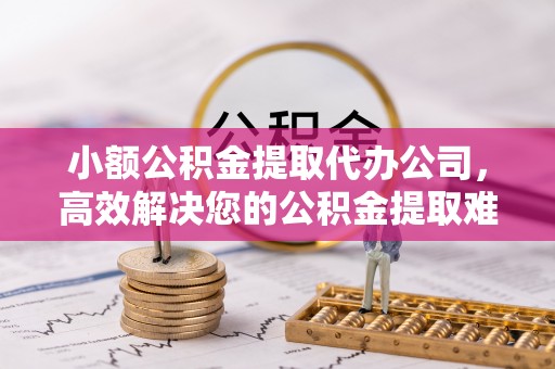 通榆小额公积金提取代办公司，高效解决您的公积金提取难题