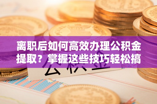 通榆离职后如何高效办理公积金提取？掌握这些技巧轻松搞定