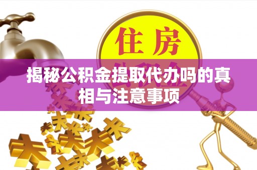通榆揭秘公积金提取代办吗的真相与注意事项