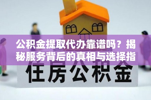 通榆公积金提取代办靠谱吗？揭秘服务背后的真相与选择指南