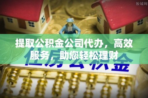 通榆提取公积金公司代办，高效服务，助您轻松理财