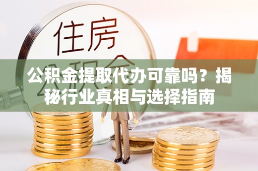 通榆公积金提取代办可靠吗？揭秘行业真相与选择指南