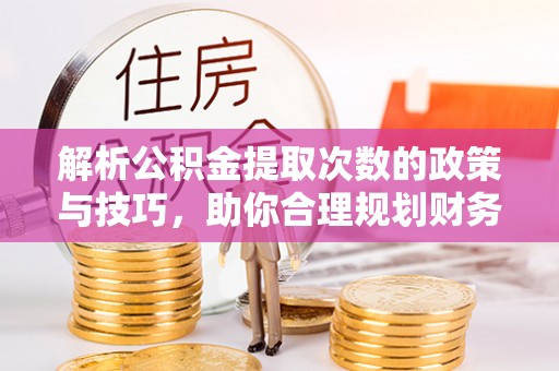 通榆解析公积金提取次数的政策与技巧，助你合理规划财务未来