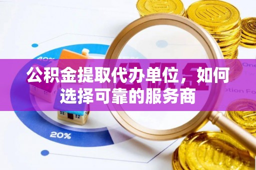 通榆公积金提取代办单位，如何选择可靠的服务商