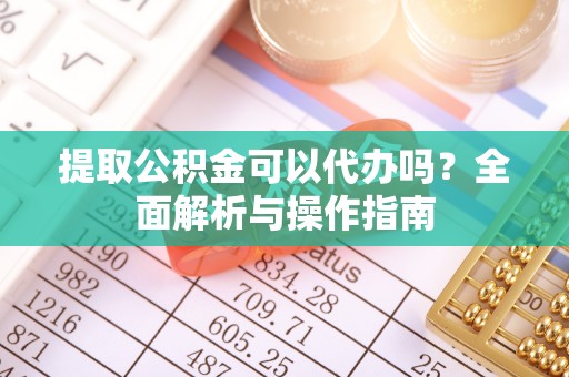 通榆提取公积金可以代办吗？全面解析与操作指南