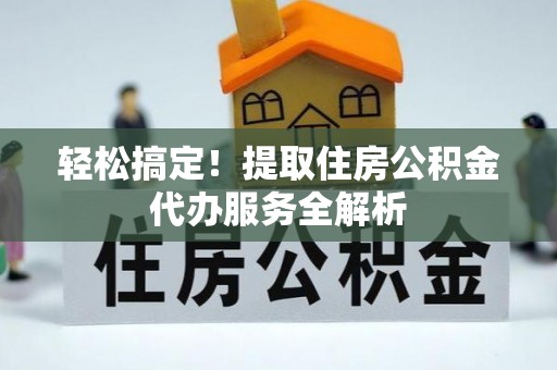 通榆轻松搞定！提取住房公积金代办服务全解析