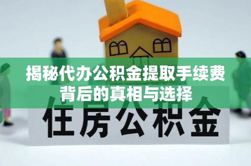 通榆揭秘代办公积金提取手续费背后的真相与选择