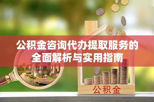 通榆公积金咨询代办提取服务的全面解析与实用指南