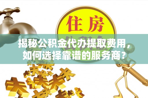 通榆揭秘公积金代办提取费用，如何选择靠谱的服务商？