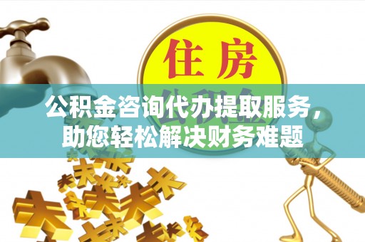 通榆公积金咨询代办提取服务，助您轻松解决财务难题