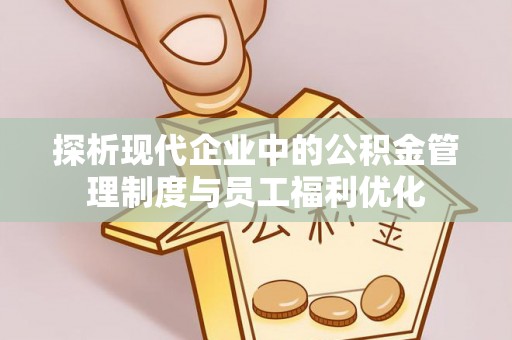 通榆探析现代企业中的公积金管理制度与员工福利优化