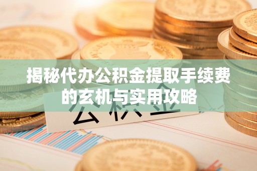 通榆揭秘代办公积金提取手续费的玄机与实用攻略