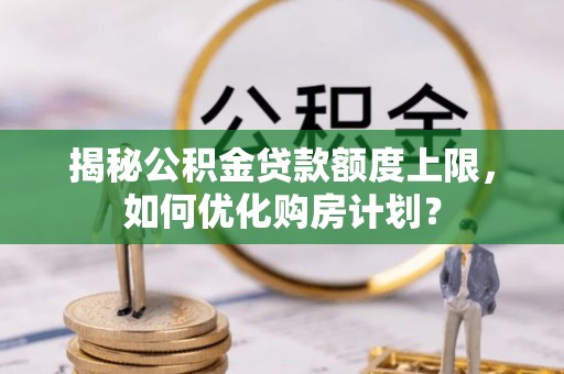 通榆揭秘公积金贷款额度上限，如何优化购房计划？