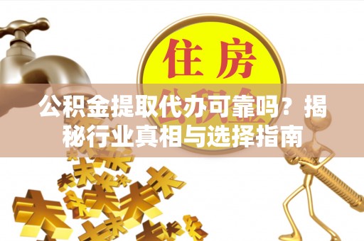 通榆公积金提取代办可靠吗？揭秘行业真相与选择指南