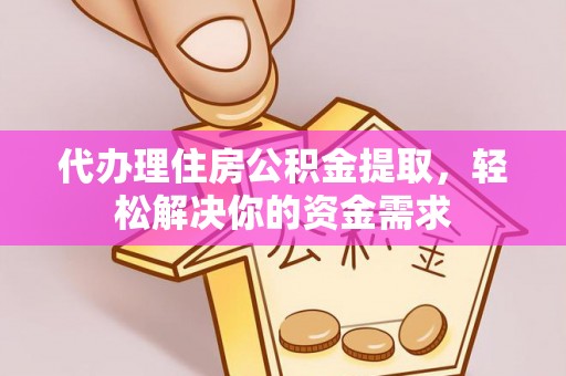 通榆代办理住房公积金提取，轻松解决你的资金需求