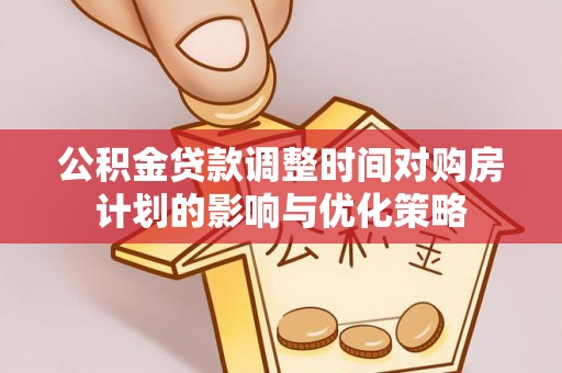 通榆公积金贷款调整时间对购房计划的影响与优化策略