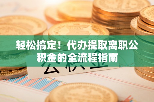 通榆轻松搞定！代办提取离职公积金的全流程指南