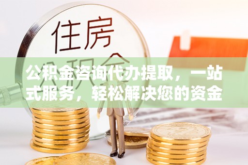通榆公积金咨询代办提取，一站式服务，轻松解决您的资金需求