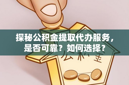 通榆探秘公积金提取代办服务，是否可靠？如何选择？