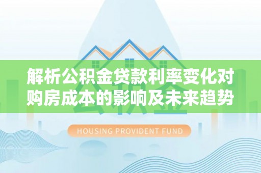 通榆解析公积金贷款利率变化对购房成本的影响及未来趋势