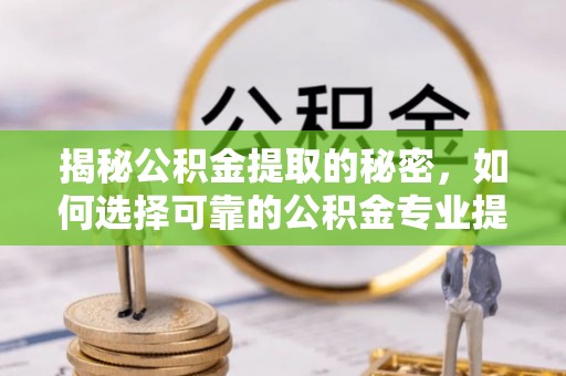 通榆揭秘公积金提取的秘密，如何选择可靠的公积金专业提取代办服务