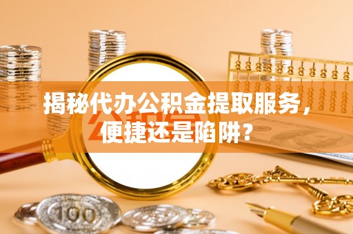 通榆揭秘代办公积金提取服务，便捷还是陷阱？