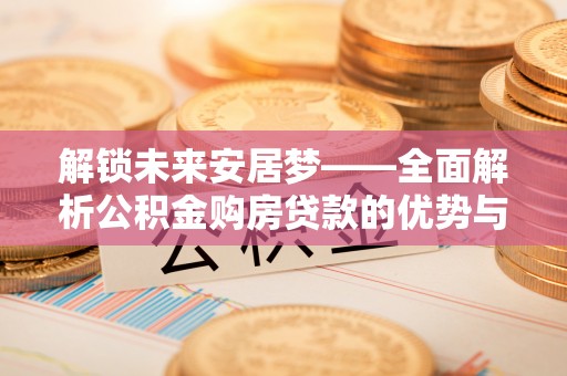 通榆解锁未来安居梦——全面解析公积金购房贷款的优势与策略