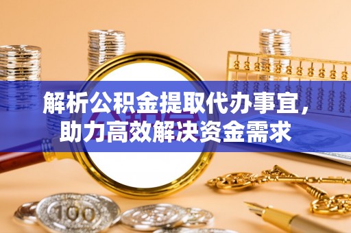 通榆解析公积金提取代办事宜，助力高效解决资金需求