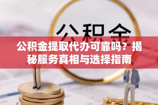 通榆公积金提取代办可靠吗？揭秘服务真相与选择指南