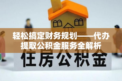 通榆轻松搞定财务规划——代办提取公积金服务全解析