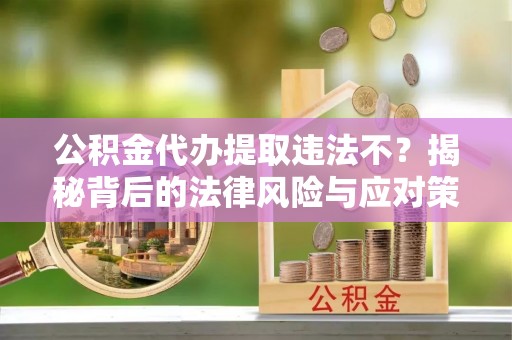 通榆公积金代办提取违法不？揭秘背后的法律风险与应对策略