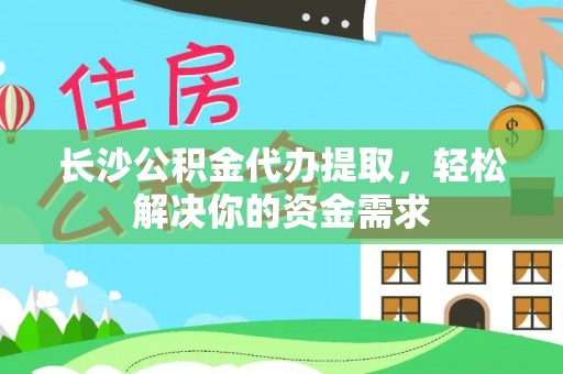 通榆长沙公积金代办提取，轻松解决你的资金需求