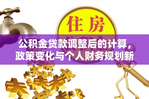 通榆公积金贷款调整后的计算，政策变化与个人财务规划新思路