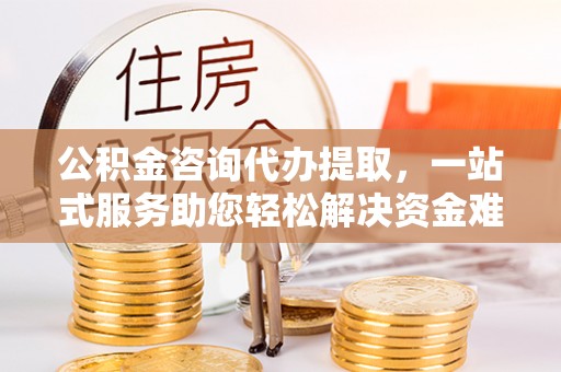 通榆公积金咨询代办提取，一站式服务助您轻松解决资金难题