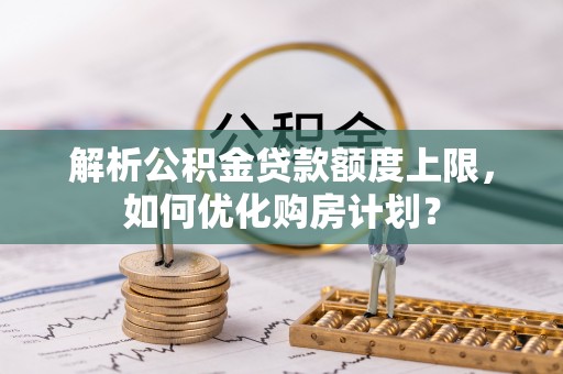 通榆解析公积金贷款额度上限，如何优化购房计划？