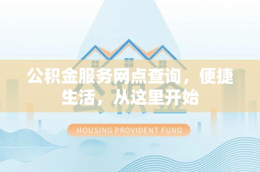 通榆公积金服务网点查询，便捷生活，从这里开始