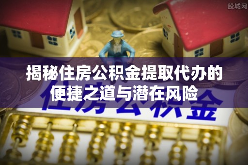 通榆揭秘住房公积金提取代办的便捷之道与潜在风险