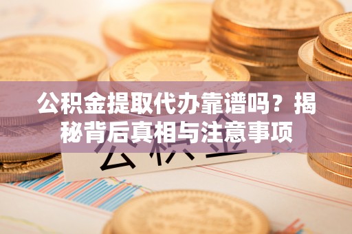 通榆公积金提取代办靠谱吗？揭秘背后真相与注意事项