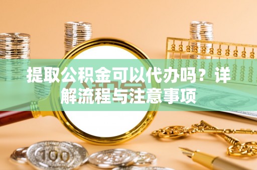 通榆提取公积金可以代办吗？详解流程与注意事项