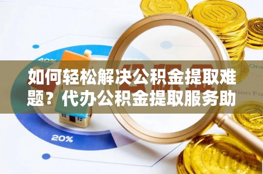 通榆如何轻松解决公积金提取难题？代办公积金提取服务助您一臂之力