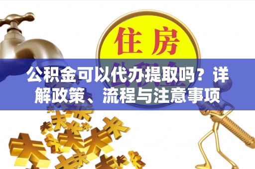 通榆公积金可以代办提取吗？详解政策、流程与注意事项