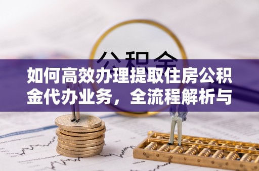 通榆如何高效办理提取住房公积金代办业务，全流程解析与实用建议