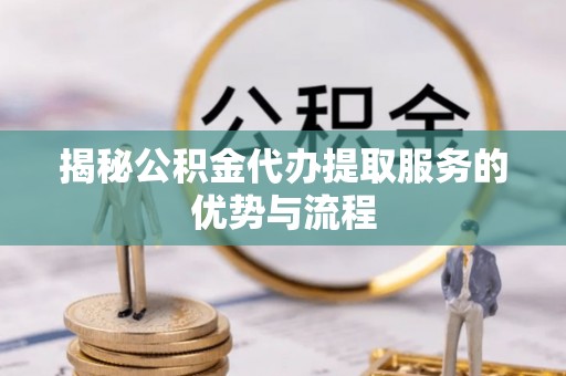 通榆揭秘公积金代办提取服务的优势与流程