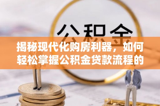 通榆揭秘现代化购房利器，如何轻松掌握公积金贷款流程的每一个细节