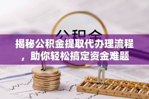 通榆揭秘公积金提取代办理流程，助你轻松搞定资金难题