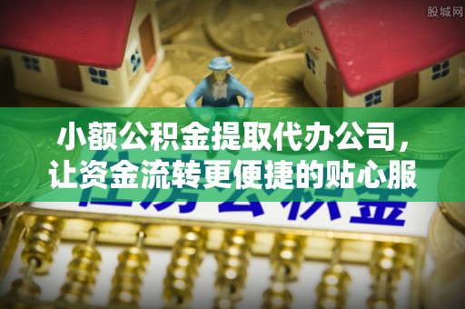 通榆小额公积金提取代办公司，让资金流转更便捷的贴心服务