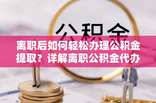 通榆离职后如何轻松办理公积金提取？详解离职公积金代办提取流程