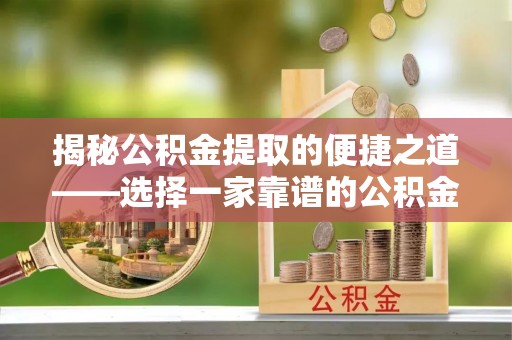 通榆揭秘公积金提取的便捷之道——选择一家靠谱的公积金提取代办公司