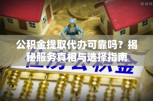 通榆公积金提取代办可靠吗？揭秘服务真相与选择指南